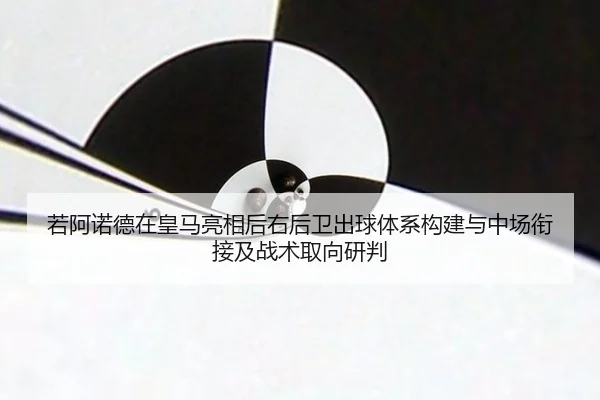 若阿诺德在皇马亮相后右后卫出球体系构建与中场衔接及战术取向研判