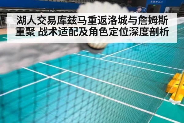 湖人交易库兹马重返洛城与詹姆斯重聚 战术适配及角色定位深度剖析