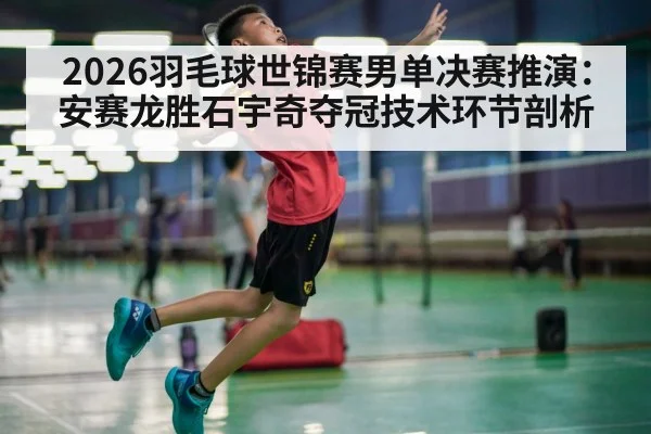 2026羽毛球世锦赛男单决赛推演：安赛龙胜石宇奇夺冠技术环节剖析