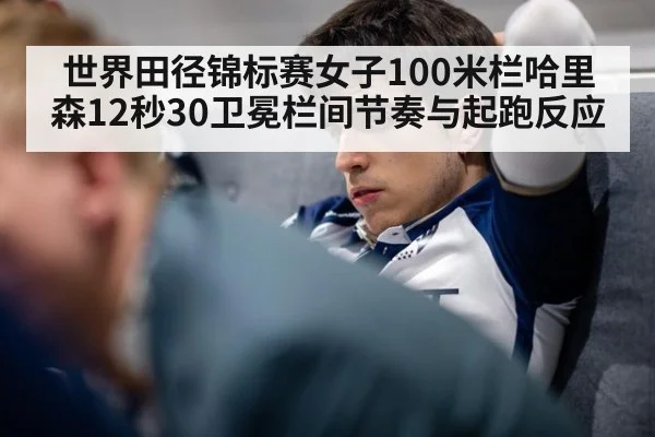 世界田径锦标赛女子100米栏哈里森12秒30卫冕栏间节奏与起跑反应
