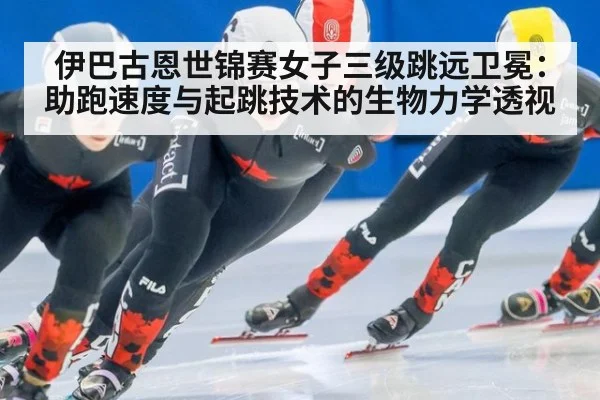 伊巴古恩世锦赛女子三级跳远卫冕：助跑速度与起跳技术的生物力学透视