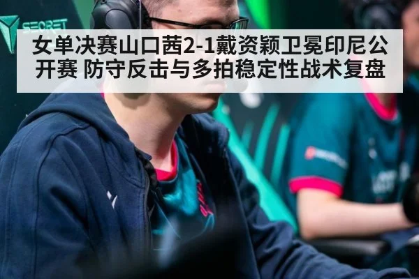 女单决赛山口茜2-1戴资颖卫冕印尼公开赛 防守反击与多拍稳定性战术复盘