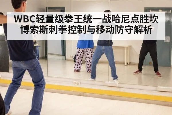 WBC轻量级拳王统一战哈尼点胜坎博索斯刺拳控制与移动防守解析