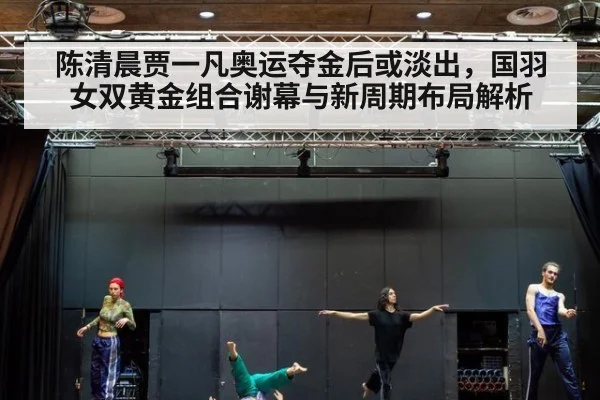 陈清晨贾一凡奥运夺金后或淡出,国羽女双黄金组合谢幕与新周期布局解析
