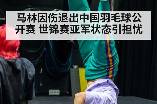 马林因伤退出中国羽毛球公开赛 世锦赛亚军状态引担忧